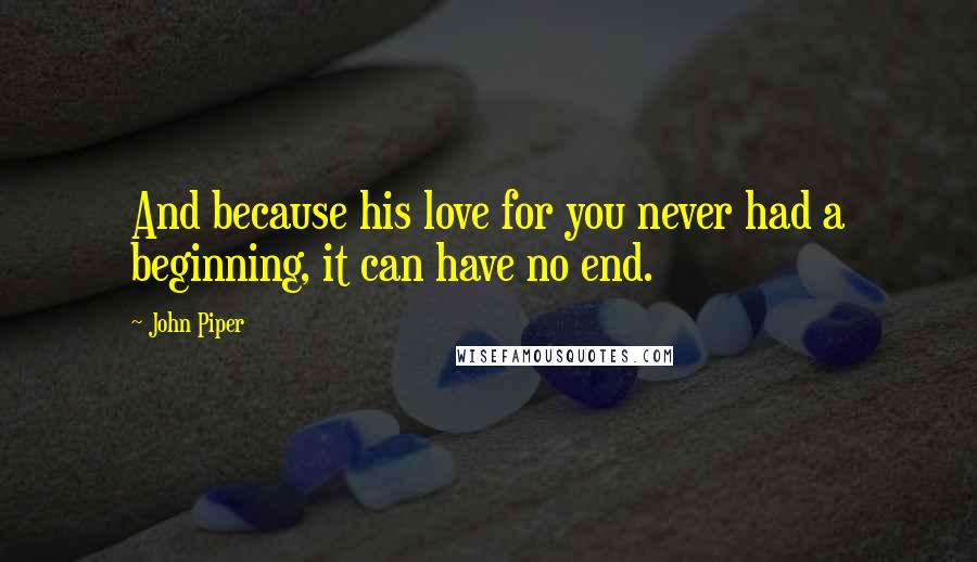 John Piper Quotes: And because his love for you never had a beginning, it can have no end.