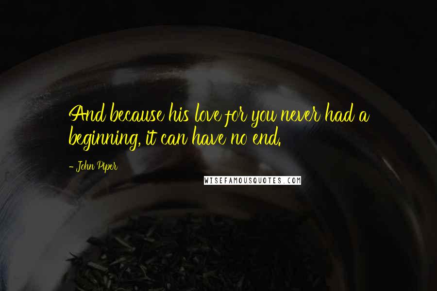 John Piper Quotes: And because his love for you never had a beginning, it can have no end.