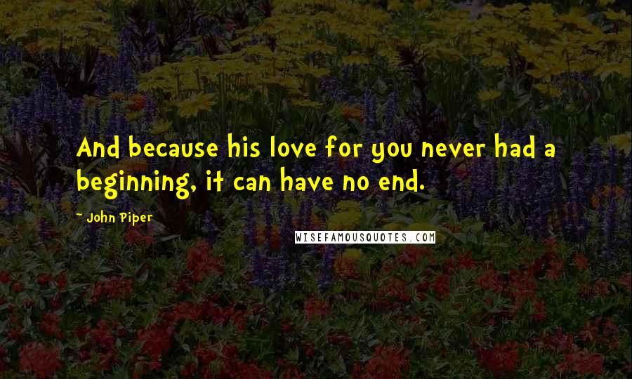 John Piper Quotes: And because his love for you never had a beginning, it can have no end.