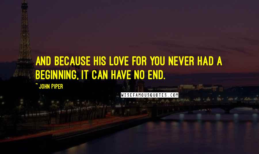 John Piper Quotes: And because his love for you never had a beginning, it can have no end.