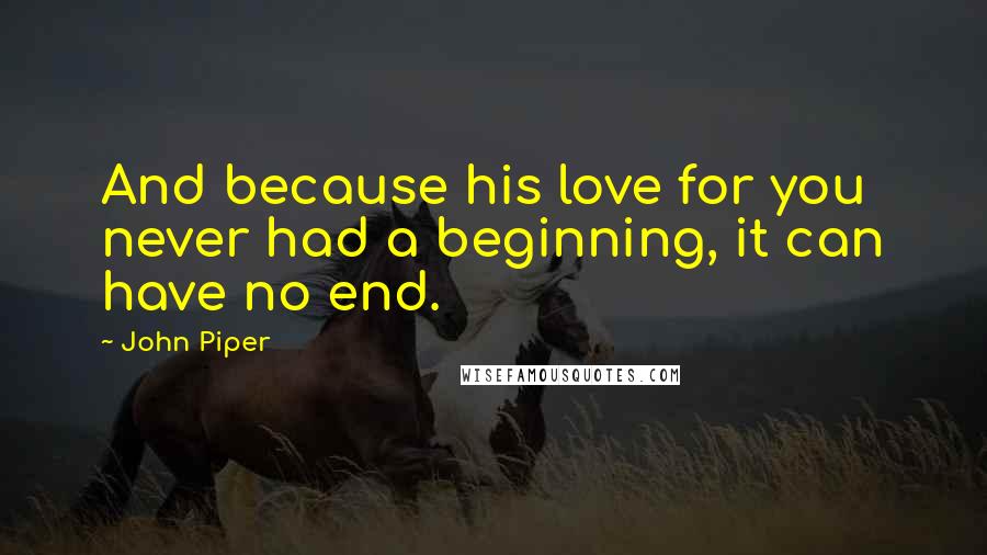 John Piper Quotes: And because his love for you never had a beginning, it can have no end.