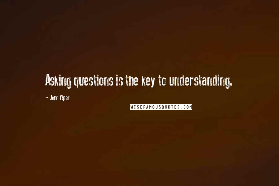 John Piper Quotes: Asking questions is the key to understanding.