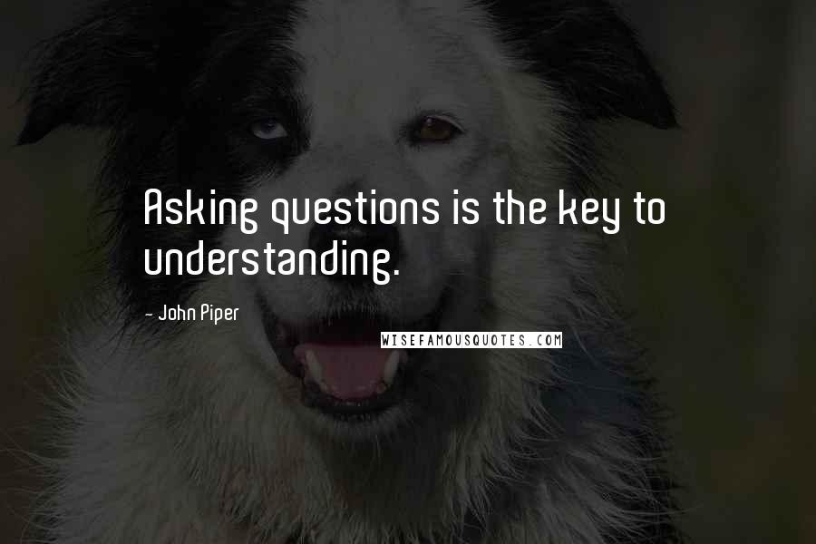 John Piper Quotes: Asking questions is the key to understanding.