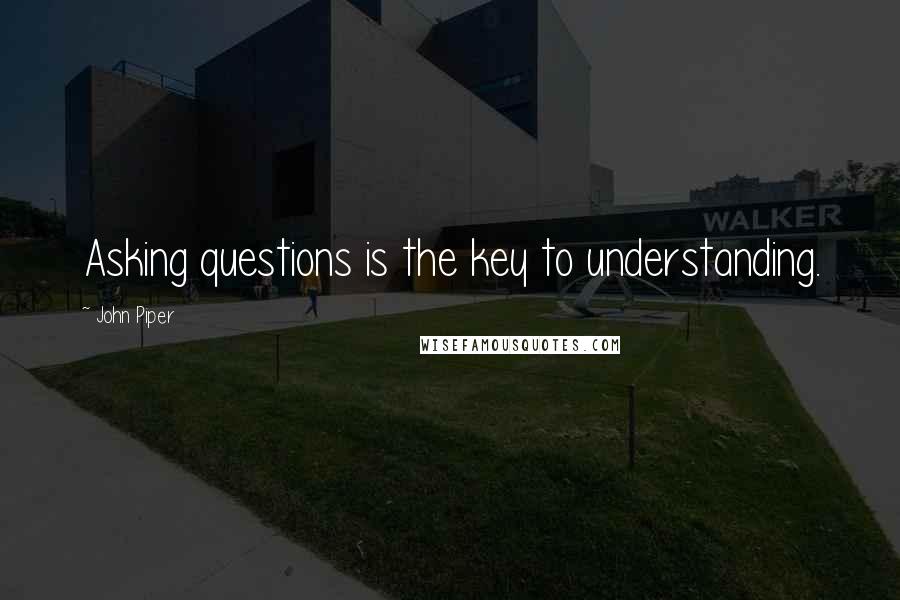 John Piper Quotes: Asking questions is the key to understanding.