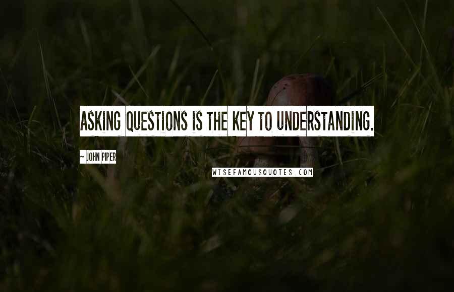 John Piper Quotes: Asking questions is the key to understanding.