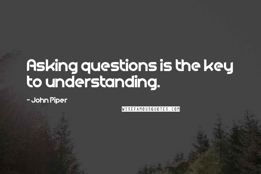 John Piper Quotes: Asking questions is the key to understanding.