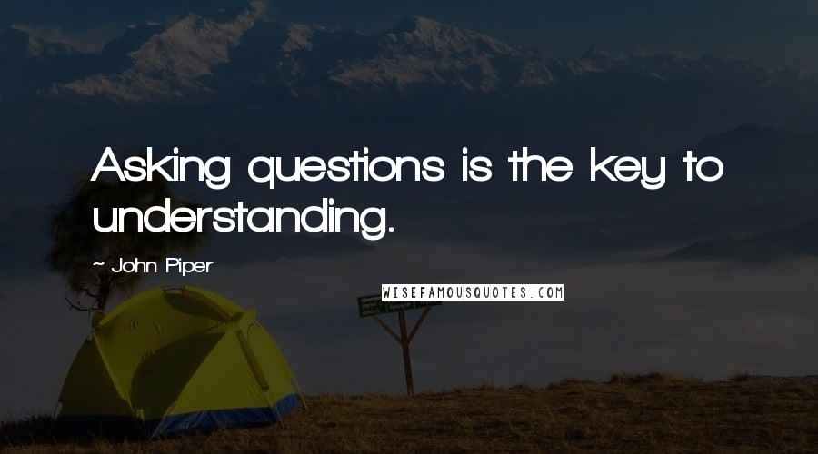 John Piper Quotes: Asking questions is the key to understanding.