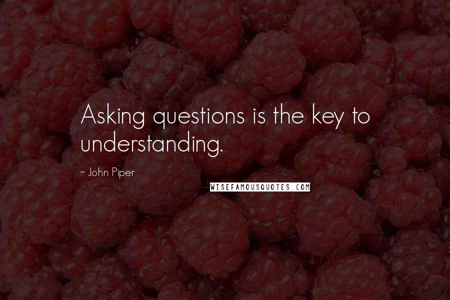 John Piper Quotes: Asking questions is the key to understanding.