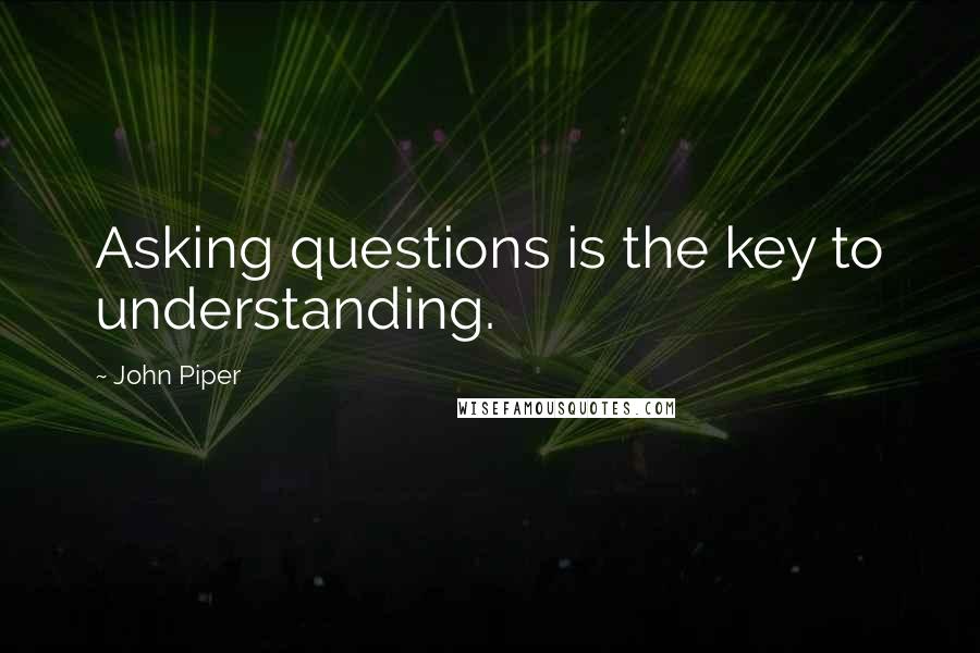 John Piper Quotes: Asking questions is the key to understanding.