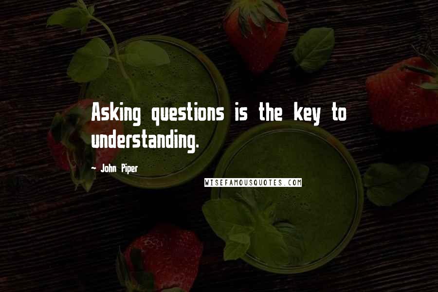 John Piper Quotes: Asking questions is the key to understanding.