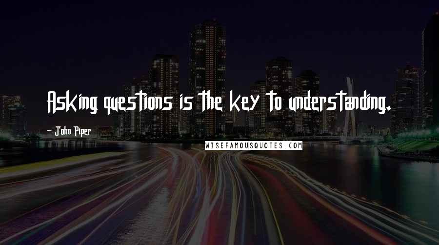 John Piper Quotes: Asking questions is the key to understanding.