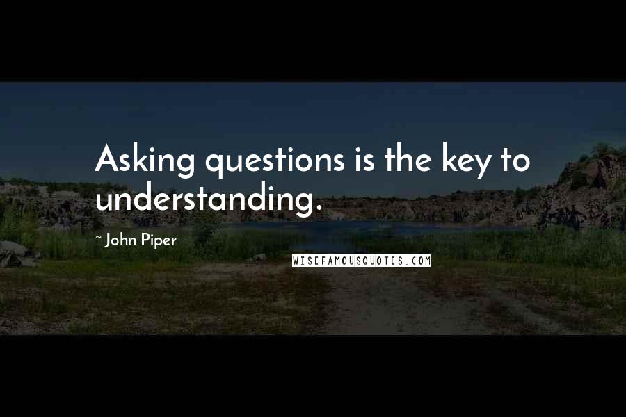 John Piper Quotes: Asking questions is the key to understanding.
