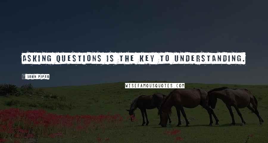 John Piper Quotes: Asking questions is the key to understanding.