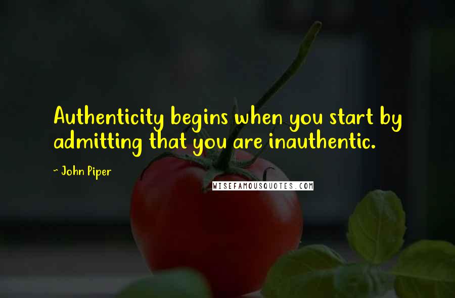 John Piper Quotes: Authenticity begins when you start by admitting that you are inauthentic.