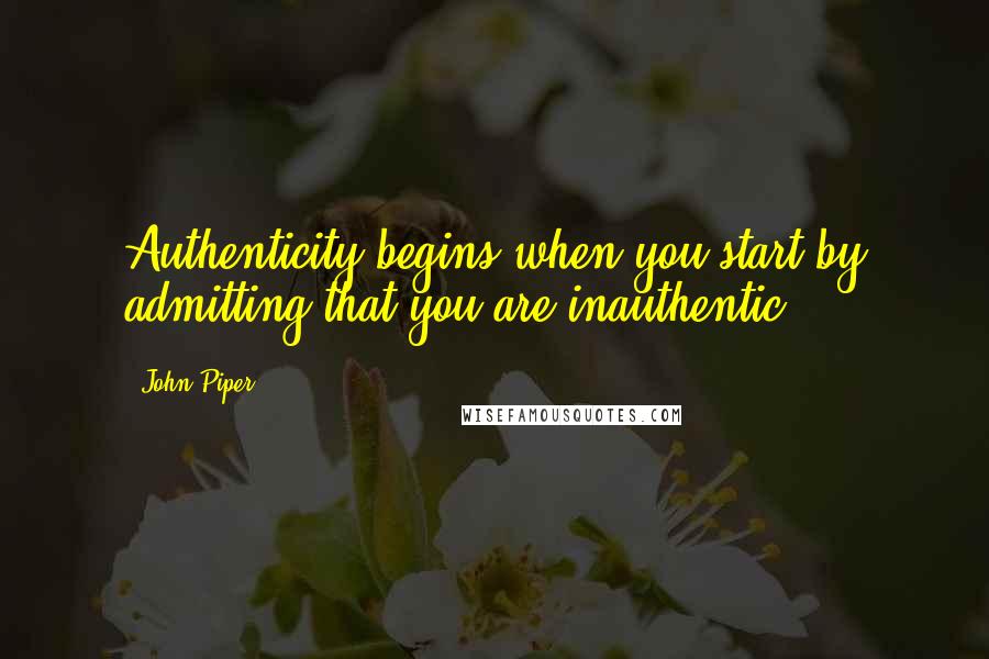 John Piper Quotes: Authenticity begins when you start by admitting that you are inauthentic.