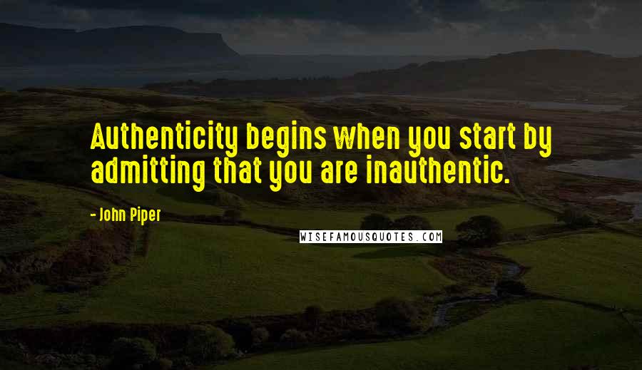 John Piper Quotes: Authenticity begins when you start by admitting that you are inauthentic.