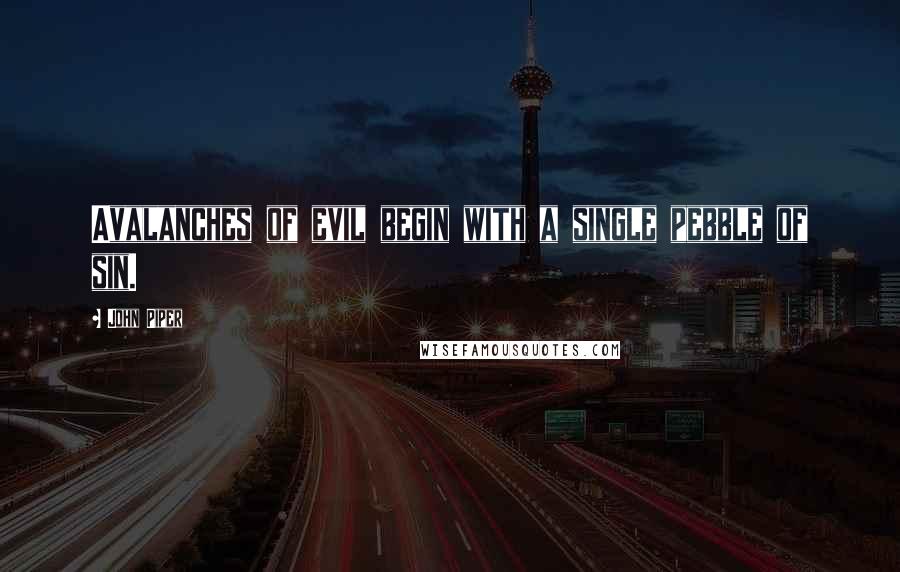 John Piper Quotes: Avalanches of evil begin with a single pebble of sin.
