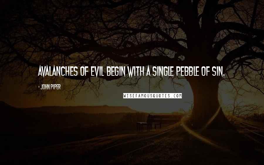 John Piper Quotes: Avalanches of evil begin with a single pebble of sin.