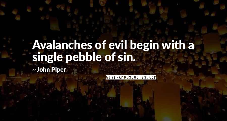 John Piper Quotes: Avalanches of evil begin with a single pebble of sin.