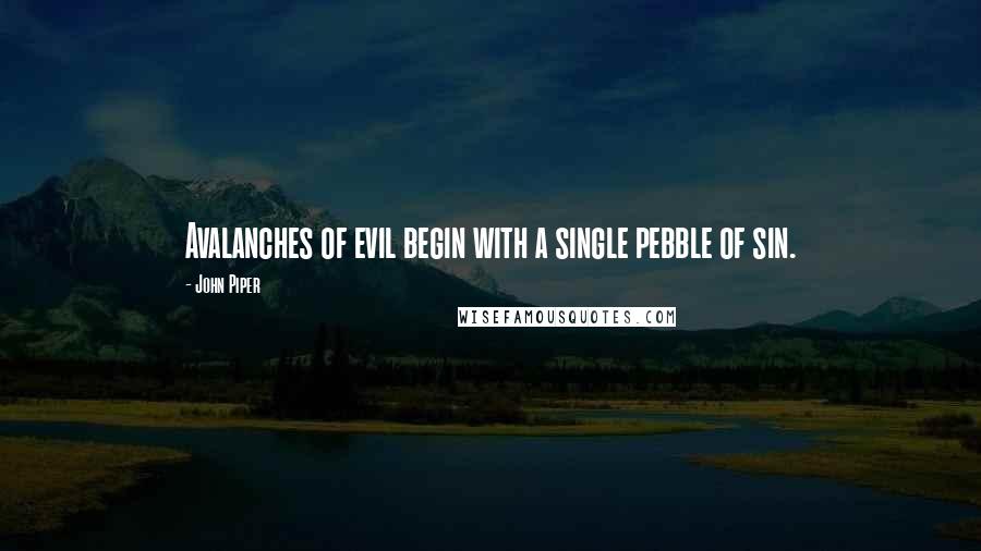 John Piper Quotes: Avalanches of evil begin with a single pebble of sin.