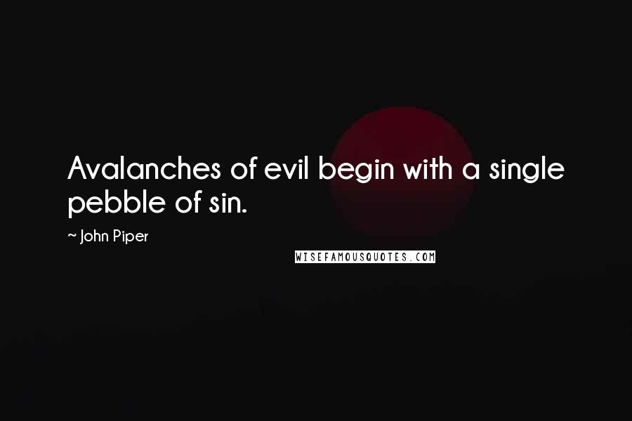 John Piper Quotes: Avalanches of evil begin with a single pebble of sin.