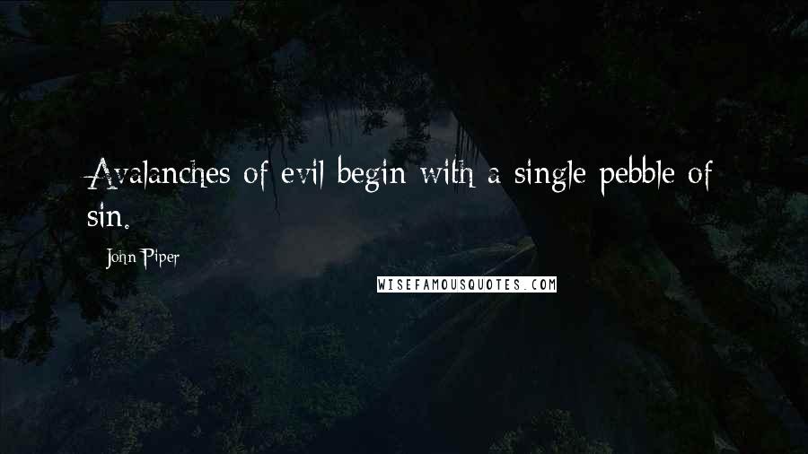 John Piper Quotes: Avalanches of evil begin with a single pebble of sin.