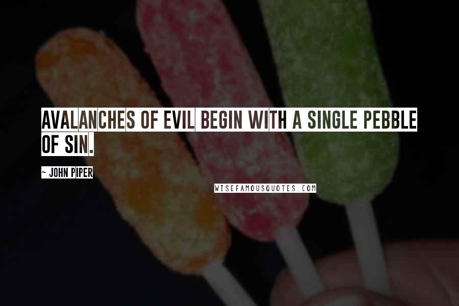 John Piper Quotes: Avalanches of evil begin with a single pebble of sin.