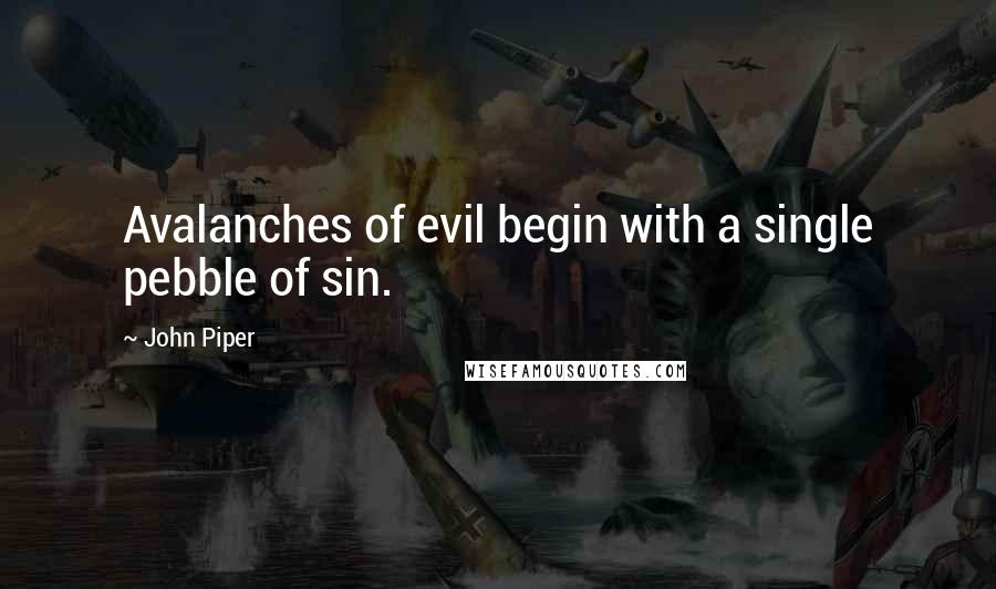John Piper Quotes: Avalanches of evil begin with a single pebble of sin.