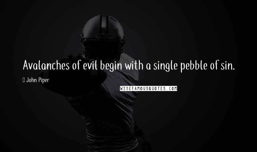 John Piper Quotes: Avalanches of evil begin with a single pebble of sin.