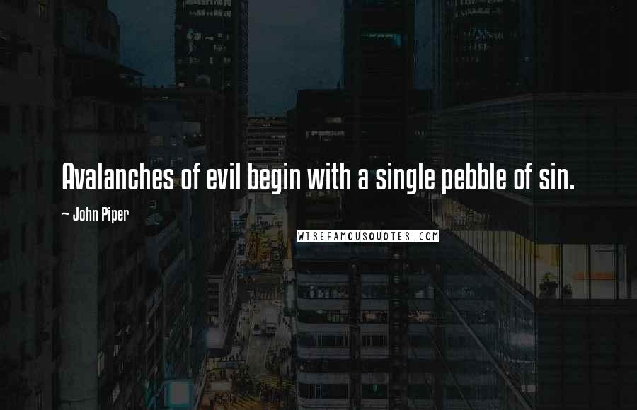 John Piper Quotes: Avalanches of evil begin with a single pebble of sin.