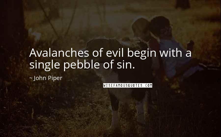 John Piper Quotes: Avalanches of evil begin with a single pebble of sin.