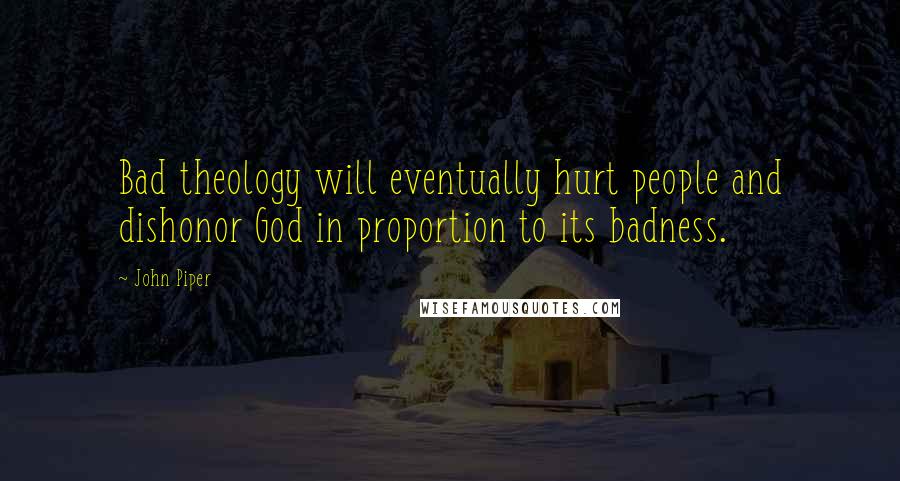 John Piper Quotes: Bad theology will eventually hurt people and dishonor God in proportion to its badness.