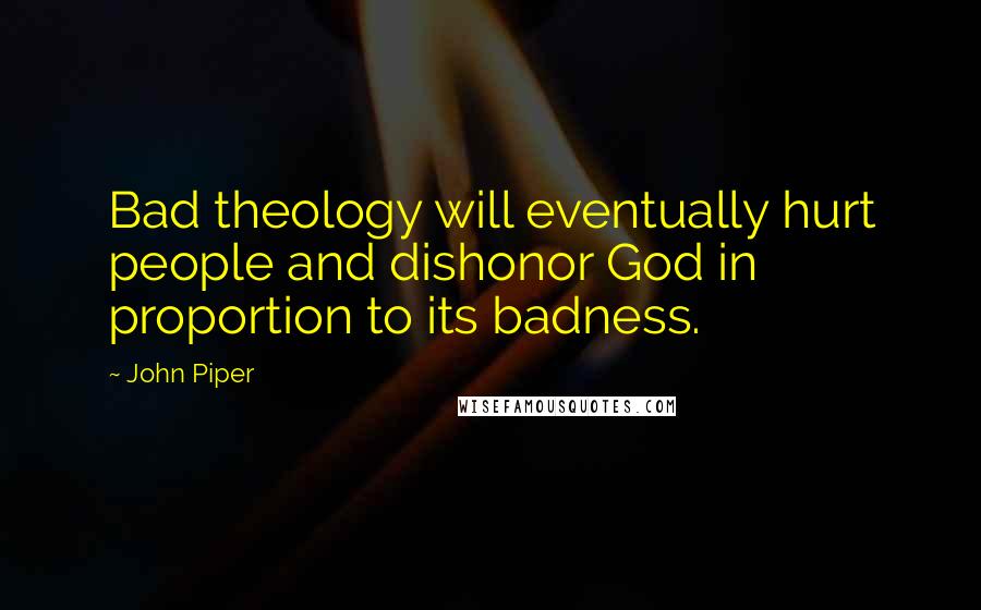 John Piper Quotes: Bad theology will eventually hurt people and dishonor God in proportion to its badness.