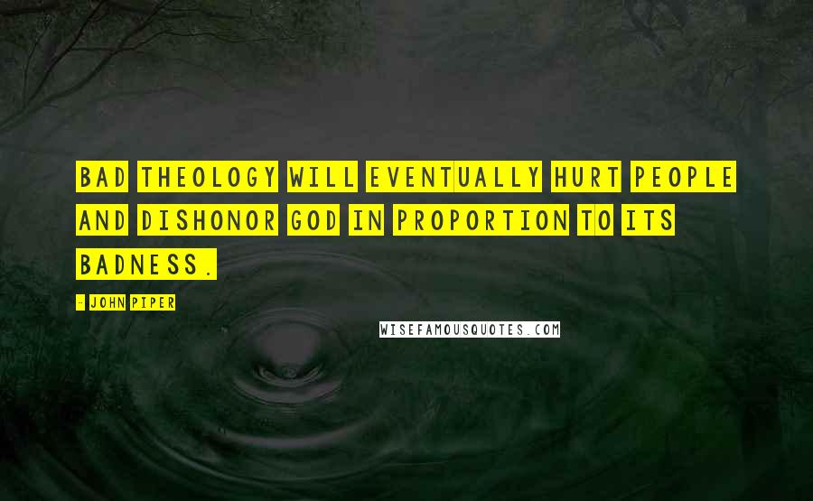 John Piper Quotes: Bad theology will eventually hurt people and dishonor God in proportion to its badness.