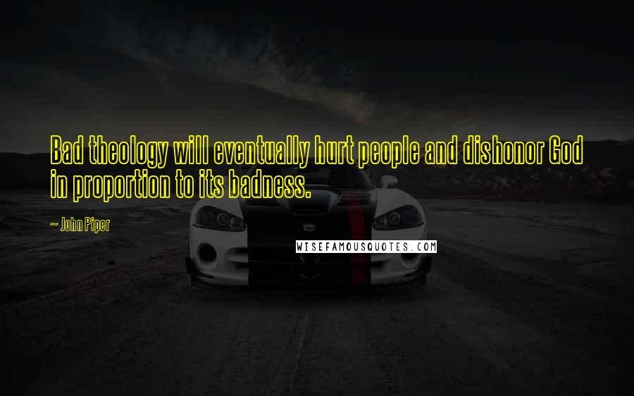 John Piper Quotes: Bad theology will eventually hurt people and dishonor God in proportion to its badness.