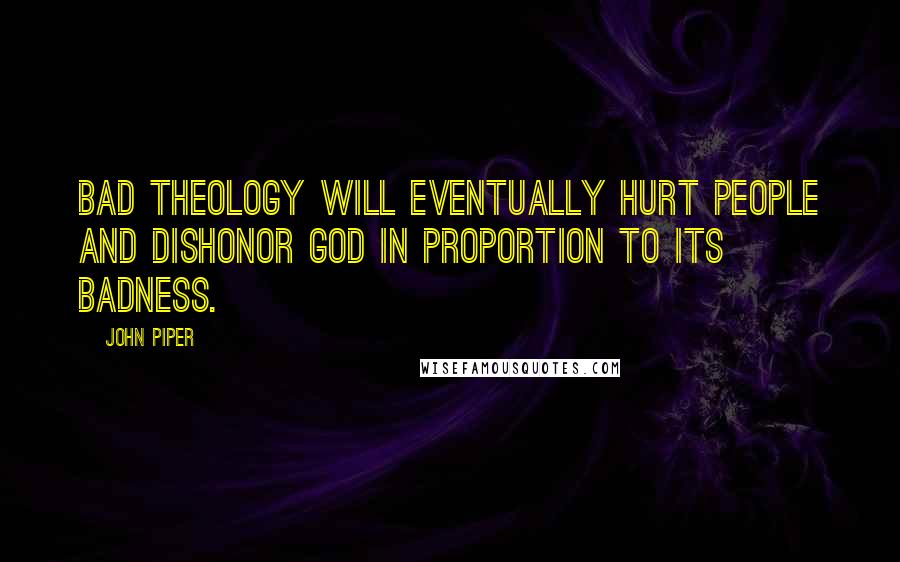 John Piper Quotes: Bad theology will eventually hurt people and dishonor God in proportion to its badness.