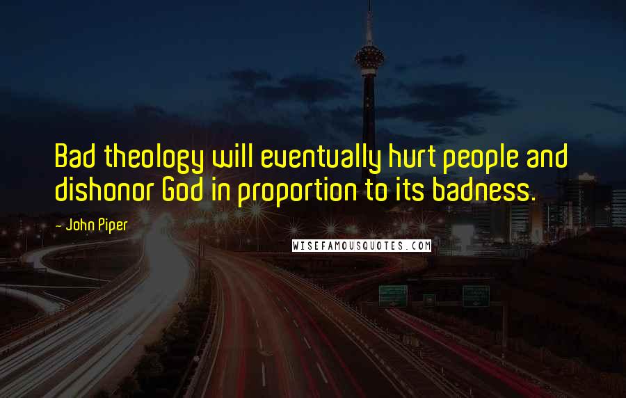 John Piper Quotes: Bad theology will eventually hurt people and dishonor God in proportion to its badness.