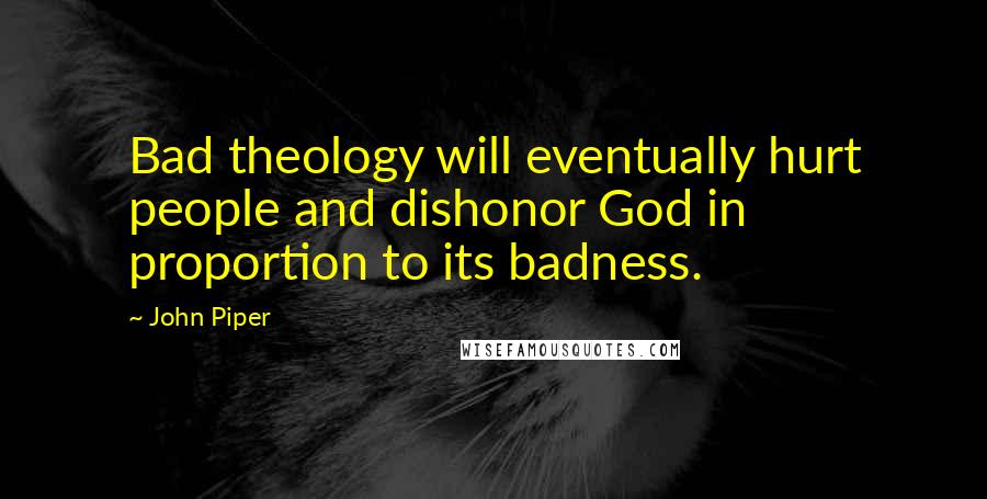John Piper Quotes: Bad theology will eventually hurt people and dishonor God in proportion to its badness.