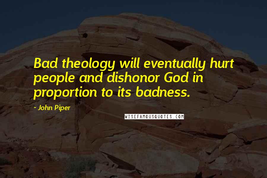 John Piper Quotes: Bad theology will eventually hurt people and dishonor God in proportion to its badness.