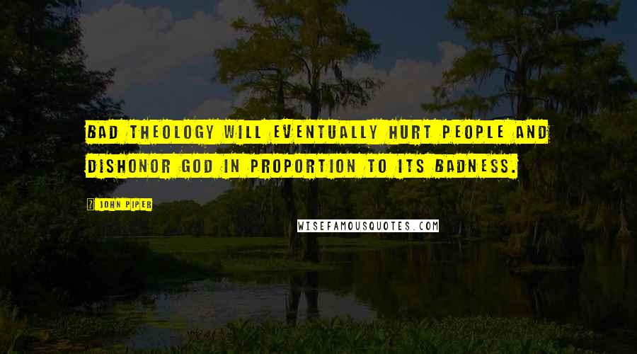 John Piper Quotes: Bad theology will eventually hurt people and dishonor God in proportion to its badness.