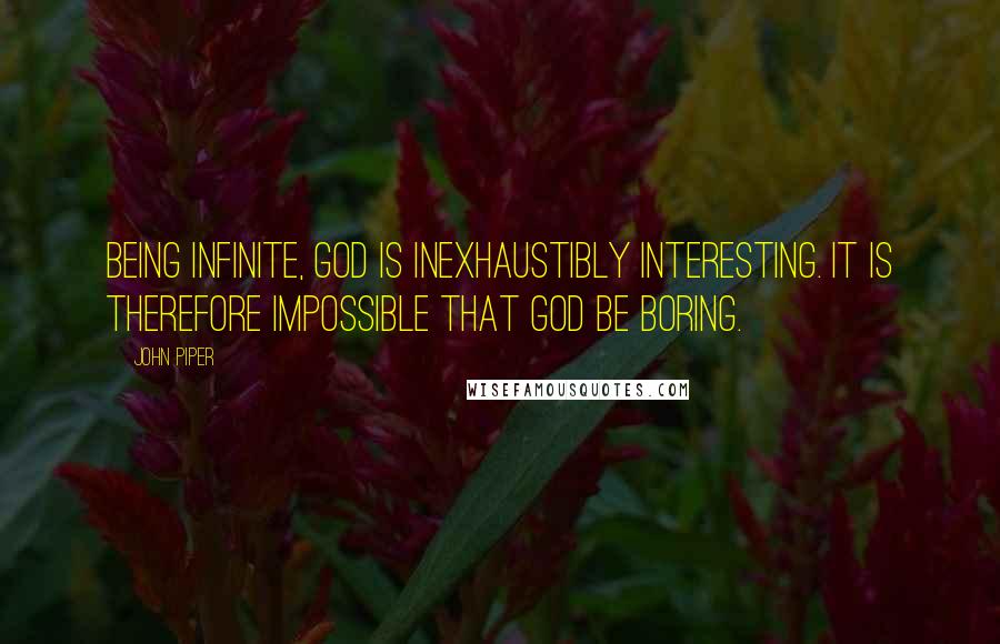 John Piper Quotes: Being infinite, God is inexhaustibly interesting. It is therefore impossible that God be boring.