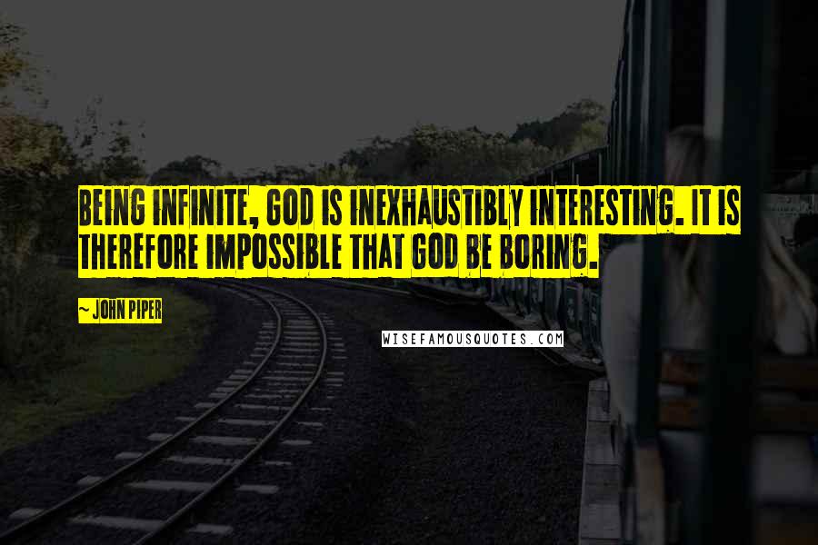John Piper Quotes: Being infinite, God is inexhaustibly interesting. It is therefore impossible that God be boring.