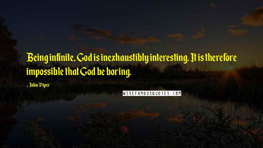 John Piper Quotes: Being infinite, God is inexhaustibly interesting. It is therefore impossible that God be boring.