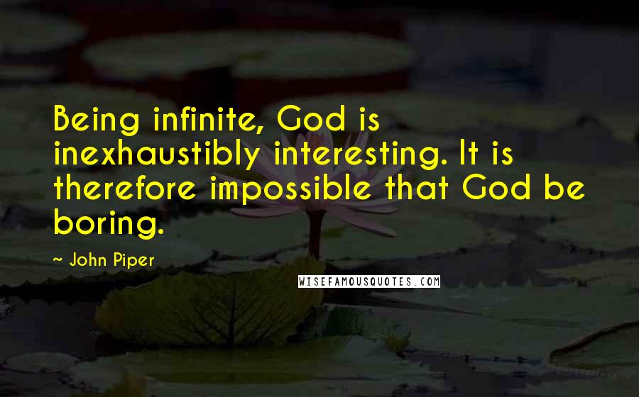 John Piper Quotes: Being infinite, God is inexhaustibly interesting. It is therefore impossible that God be boring.