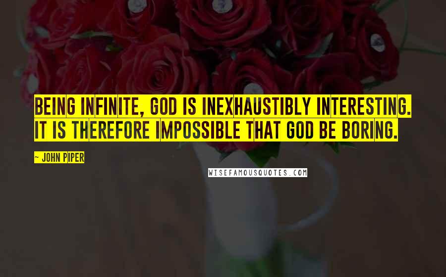 John Piper Quotes: Being infinite, God is inexhaustibly interesting. It is therefore impossible that God be boring.