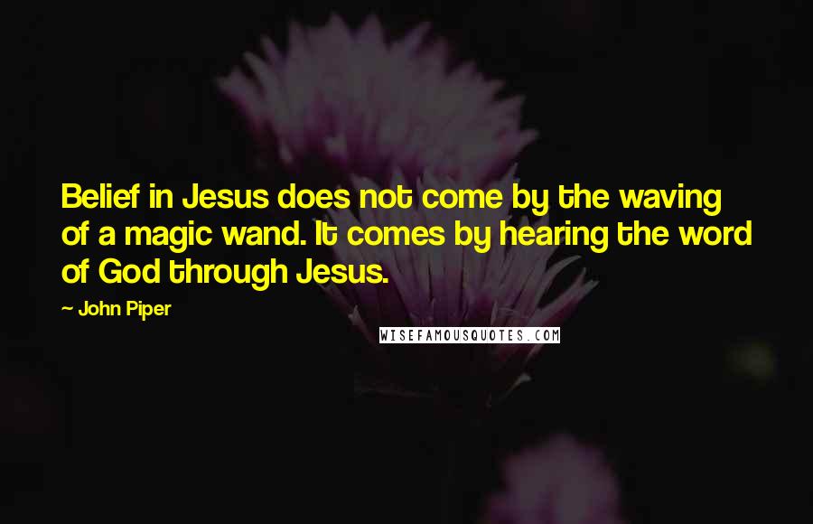 John Piper Quotes: Belief in Jesus does not come by the waving of a magic wand. It comes by hearing the word of God through Jesus.