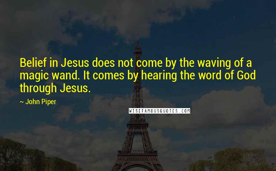 John Piper Quotes: Belief in Jesus does not come by the waving of a magic wand. It comes by hearing the word of God through Jesus.