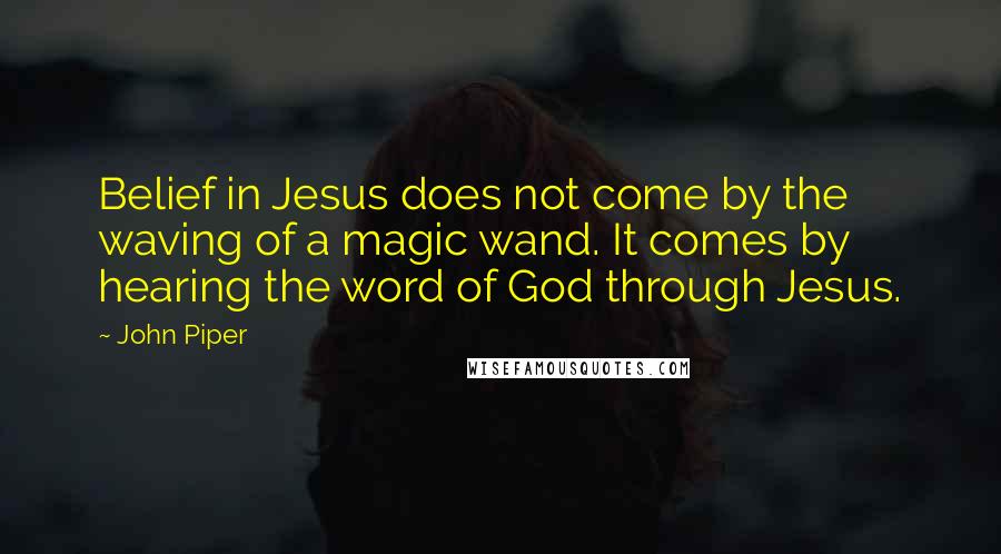 John Piper Quotes: Belief in Jesus does not come by the waving of a magic wand. It comes by hearing the word of God through Jesus.