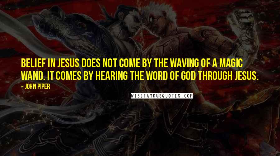 John Piper Quotes: Belief in Jesus does not come by the waving of a magic wand. It comes by hearing the word of God through Jesus.