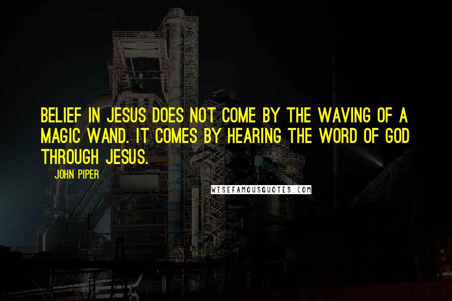 John Piper Quotes: Belief in Jesus does not come by the waving of a magic wand. It comes by hearing the word of God through Jesus.